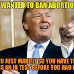 Donald Trump Pointing | IF I WANTED TO BAN ABORTIONS; I'D JUST MAKE IT SO YOU HAVE TO PASS AN IQ TEST BEFORE YOU HAD ONE! | image tagged in donald trump pointing | made w/ Imgflip meme maker