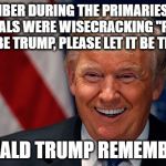 Remember when liberals were wisecracking "Please let it be Trump, please let it be Trump!" Donald Trump Remembers | REMEMBER DURING THE PRIMARIES WHEN LIBERALS WERE WISECRACKING "PLEASE LET IT BE TRUMP, PLEASE LET IT BE TRUMP!"; DONALD TRUMP REMEMBERS | image tagged in laughing donald trump | made w/ Imgflip meme maker