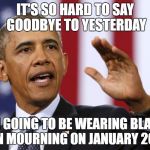 President Obama | IT'S SO HARD TO SAY GOODBYE TO YESTERDAY; I'M GOING TO BE WEARING BLACK AND IN MOURNING ON JANUARY 20, 2017 | image tagged in president obama | made w/ Imgflip meme maker