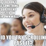 Did you try not being an asshat? | SO YOU DON'T LIKE SOMETHING YOUR FRIEND POSTED ON THEIR OWN WALL? DID YOU TRY SCROLLING PAST IT? | image tagged in customer service | made w/ Imgflip meme maker