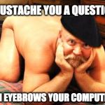 Mustache Jokes Gone too Far | I MUSTACHE YOU A QUESTION, CAN EYEBROWS YOUR COMPUTER? | image tagged in old man funny,mustache,funny meme,gay,funny,lolz | made w/ Imgflip meme maker