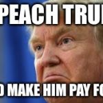 Impeach Trump | IMPEACH TRUMP; ...AND MAKE HIM PAY FOR IT. | image tagged in impeach trump | made w/ Imgflip meme maker