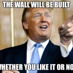 Donald Trump Pointing | THE WALL WILL BE BUILT; WHETHER YOU LIKE IT OR NOT | image tagged in donald trump pointing | made w/ Imgflip meme maker