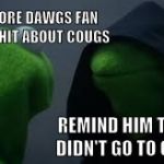 Kermit dark side | JUST IGNORE DAWGS FAN TALKING SHIT ABOUT COUGS; REMIND HIM THAT HE DIDN'T GO TO COLLEGE | image tagged in kermit dark side | made w/ Imgflip meme maker