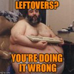 seriously, what's for breakfast | LEFTOVERS? YOU'RE DOING IT WRONG | image tagged in confident fat guy,memes,leftovers,breakfast,lunch,dinner | made w/ Imgflip meme maker