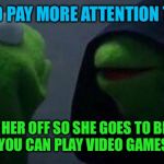Inner me is evil | I SHOULD PAY MORE ATTENTION TO MY GF; PISS HER OFF SO SHE GOES TO BED AT 6PM AND YOU CAN PLAY VIDEO GAMES IN PEACE | image tagged in evil kermit,memes,video games,kermit the frog | made w/ Imgflip meme maker
