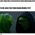 Legit Evil Kermit | ME: I DON'T KNOW HOW TO EXPLAIN MYSELF USING CONVENTIONAL METHODS; ME TO ME: HAVE YOU TRIED USING MEMES YET? | image tagged in legit evil kermit | made w/ Imgflip meme maker