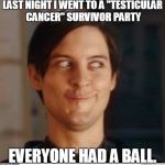 Creepy Toby | LAST NIGHT I WENT TO A "TESTICULAR CANCER" SURVIVOR PARTY; EVERYONE HAD A BALL. | image tagged in creepy toby | made w/ Imgflip meme maker