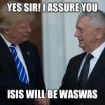 Mad Dog Mattis and Trump | YES SIR! I ASSURE YOU; ISIS WILL BE WASWAS | image tagged in mad dog mattis and trump,mattis,isis joke,donald trump | made w/ Imgflip meme maker
