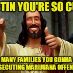 Buddy Christ Happy Birthday | JUSTIN YOU'RE SO CUTE; HOW MANY FAMILIES YOU GONNA RUIN PROSECUTING MARIJUANA OFFENSES? | image tagged in buddy christ happy birthday | made w/ Imgflip meme maker