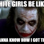 Joker It's Simple | WHITE GIRLS BE LIKE... DO YOU WANNA KNOW HOW I GOT THIS SALTY? | image tagged in joker it's simple | made w/ Imgflip meme maker