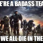 Halo Reach | WE'RE A BADASS TEAM; BUT WE ALL DIE IN THE END | image tagged in halo reach | made w/ Imgflip meme maker