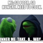 Sith Kermit | ME: SO POOR. SO HUNGRY. NEED TO COOK. INNER ME: TAKE.. A... WAY... | image tagged in sith kermit | made w/ Imgflip meme maker