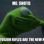 Evil Kermit Face Slap | ME: SHOTG; OTHER ME : FUSION RIFLES ARE THE NEW META BABY! | image tagged in evil kermit face slap | made w/ Imgflip meme maker