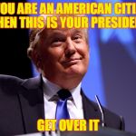 Donald Trump No2 | IF YOU ARE AN AMERICAN CITIZEN THEN THIS IS YOUR PRESIDENT; GET OVER IT | image tagged in donald trump no2 | made w/ Imgflip meme maker