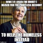 Jill Stein | WHAT IF I USED THE MONEY I RAISED FOR THE POINTLESS RECOUNT; TO HELP THE HOMELESS INSTEAD | image tagged in jill stein | made w/ Imgflip meme maker