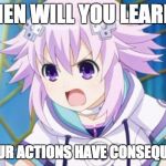 Neptune "When Will You Learn?" | WHEN WILL YOU LEARN?! THAT YOUR ACTIONS HAVE CONSEQUENCES?! | image tagged in neptune planeptune,hyperdimension neptunia,memes | made w/ Imgflip meme maker