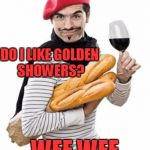 Excuse my french. | DO I LIKE GOLDEN SHOWERS? WEE WEE | image tagged in scumbag french | made w/ Imgflip meme maker