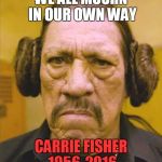 Danny Trejo Princess Leia | WE ALL MOURN IN OUR OWN WAY; CARRIE FISHER 1956-2016 | image tagged in danny trejo princess leia,memes,star wars,carrie fisher,princess leia | made w/ Imgflip meme maker