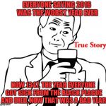 Some years are worse... | EVERYONE SAYING 2016 WAS THE WORST YEAR EVER; NOW 1347, THE YEAR EVERYONE GOT SICK FROM THE BLACK PLAGUE AND DIED, NOW THAT WAS A BAD YEAR | image tagged in memes,true story | made w/ Imgflip meme maker