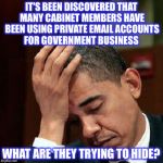 More from the "Most transparent administration in history."   | IT'S BEEN DISCOVERED THAT MANY CABINET MEMBERS HAVE BEEN USING PRIVATE EMAIL ACCOUNTS FOR GOVERNMENT BUSINESS; WHAT ARE THEY TRYING TO HIDE? | image tagged in obama facepalm 250px,email scandal | made w/ Imgflip meme maker