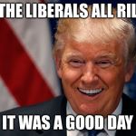 Laughing Donald Trump | I GOT THE LIBERALS ALL RILED UP; IT WAS A GOOD DAY | image tagged in laughing donald trump | made w/ Imgflip meme maker