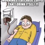Coffee addict | MORNINGS...  BECAUSE COFFEE CAN'T DRINK ITSELF !!! | image tagged in coffee addict | made w/ Imgflip meme maker