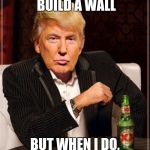 Trump Most Interesting Man In The World | I DON'T ALWAYS BUILD A WALL; BUT WHEN I DO, MEXICO PAYS FOR IT | image tagged in trump most interesting man in the world | made w/ Imgflip meme maker