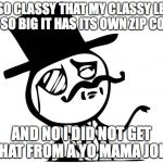 feel like a sir | IM SO CLASSY THAT MY CLASSY LEVEL IS SO BIG IT HAS ITS OWN ZIP CODE; AND NO I DID NOT GET THAT FROM A YO MAMA JOKE | image tagged in feel like a sir | made w/ Imgflip meme maker