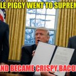 trump executive orders | THIS LITTLE PIGGY WENT TO SUPREME COURT; AND BECAME CRISPY BACON | image tagged in trump executive orders,memes | made w/ Imgflip meme maker