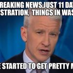 anderson cooper  | AND NOW BREAKING NEWS,JUST 11 DAYS INTO THE NEW ADMINISTRATION,  THINGS IN WASHINGTON DC; HAVE STARTED TO GET PRETTY MEME | image tagged in anderson cooper | made w/ Imgflip meme maker