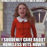 Veruca Salt | REFUGEES WANT TO SEEK ASYLUM IN AMERICA? I SUDDENLY CARE ABOUT HOMELESS VETS NOW!!! | image tagged in veruca salt | made w/ Imgflip meme maker