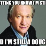 Bill Maher | JUST LETTING YOU KNOW I'M STILL HERE; AND I'M STILL A DOUCHE. | image tagged in bill maher | made w/ Imgflip meme maker