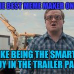 Trailer Park Boys Bubbles | BEING THE BEST MEME MAKER ON IMGFLIP; IS LIKE BEING THE SMARTEST GUY IN THE TRAILER PARK | image tagged in memes,trailer park boys bubbles | made w/ Imgflip meme maker