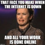That Face You Make | THAT FACE YOU MAKE WHEN THE INTERNET IS DOWN; AND ALL YOUR WORK IS DONE ONLINE | image tagged in that face you make | made w/ Imgflip meme maker