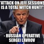 It's funny when Russia comes to the US government's aid | "ATTACK ON JEFF SESSIONS IS A TOTAL WITCH HUNT!"; - RUSSIAN OPERATIVE SERGEI LAVROV | image tagged in donald trump,memes,nothing to see here,please move along | made w/ Imgflip meme maker