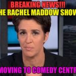 Rachel Maddow  | BREAKING NEWS!!! THE RACHEL MADDOW SHOW; IS MOVING TO COMEDY CENTRAL | image tagged in rachel maddow | made w/ Imgflip meme maker