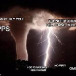 tornado  | THUNDERSTORM: HEY, I HAVE ROBLOX. TORNADO: HEY YOU! OPPS; NO WAY! OMG!!!! I GO TO BASEMENT RIGHT NOW!!!! | image tagged in funny memes,memes,original meme,tornado,thunderstorm | made w/ Imgflip meme maker