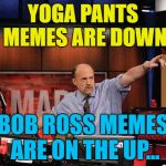 All change :) | YOGA PANTS MEMES ARE DOWN; BOB ROSS MEMES ARE ON THE UP... | image tagged in memes,mad money jim cramer,bob ross week,yoga pants week,bob ross | made w/ Imgflip meme maker