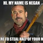 negan | HI. MY NAME IS NEGAN; I'M HERE TO STEAL HALF OF YOUR MEMES | image tagged in negan | made w/ Imgflip meme maker