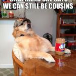 redneck dog | I BROKE UP WITH MY GIRLFRIEND SHE SAYS WE CAN STILL BE COUSINS; #REDNECKLIFE | image tagged in redneck dog | made w/ Imgflip meme maker