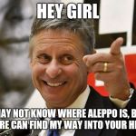 Gary Johnson | HEY GIRL; I MAY NOT KNOW WHERE ALEPPO IS, BUT I SURE CAN FIND MY WAY INTO YOUR HEART | image tagged in gary johnson | made w/ Imgflip meme maker