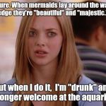 OMG Karen Meme | Oh, sure. When mermaids lay around the waters edge they're "beautiful" and "majestic."; But when I do it,  I'm "drunk" and no longer welcome at the aquarium. | image tagged in memes,omg karen | made w/ Imgflip meme maker