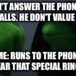 Kermit dark side | ME: DON'T ANSWER THE PHONE WHEN HE CALLS. HE DON'T VALUE YOU. OTHER ME: RUNS TO THE PHONE WHEN SHE HEAR THAT SPECIAL RINGTONE. | image tagged in kermit dark side | made w/ Imgflip meme maker