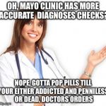 Unhelpful Doctor | OH, MAYO CLINIC HAS MORE ACCURATE  DIAGNOSES CHECKS? NOPE, GOTTA POP PILLS TILL YOUR EITHER ADDICTED AND PENNILESS, OR DEAD, DOCTORS ORDERS | image tagged in unhelpful doctor | made w/ Imgflip meme maker