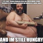 confident fat guy | I  ATE FIRST   WORLD PROBLEM PIZZA FOR LUNCH DRANK KERMIT TEA AND ATE A GIRL LUNCH BECAUSE SHE BURNED MY HOUSE DOWN; AND IM STILL HUNGRY | image tagged in confident fat guy | made w/ Imgflip meme maker