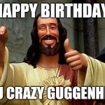Buddy Christ Happy Birthday | HAPPY BIRTHDAY; YOU CRAZY GUGGENHEIM | image tagged in buddy christ happy birthday | made w/ Imgflip meme maker