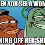 spongebob cop fish | WHEN YOU SEE A WOMAN; TAKING OFF HER SHIRT | image tagged in spongebob cop fish | made w/ Imgflip meme maker