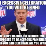 roger goodell | NO EXCESSIVE CELEBRATIONS. YOU WILL BE FINED; OH.. YOU'D RATHER USE MEDICAL WEED AS OPPOSED TO DANGEROUS PAIN KILLERS? OK YOU CAN CELEBRATE ALL YOU WANT. | image tagged in roger goodell | made w/ Imgflip meme maker