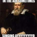 Why not a Galileo meme, I mean he was pretty awesome! | I THROW MY TELESCOPE IN THE AIR SOMETIMES; SINGING AYYYYYYYYYO I'M GALILEO | image tagged in galileo,telescope,song,dat beard doh,lordcakethief | made w/ Imgflip meme maker